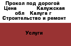 Прокол под дорогой › Цена ­ 1 000 - Калужская обл., Калуга г. Строительство и ремонт » Услуги   . Калужская обл.,Калуга г.